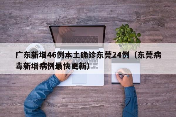 广东新增46例本土确诊东莞24例(东莞病毒新增病例最快更新)