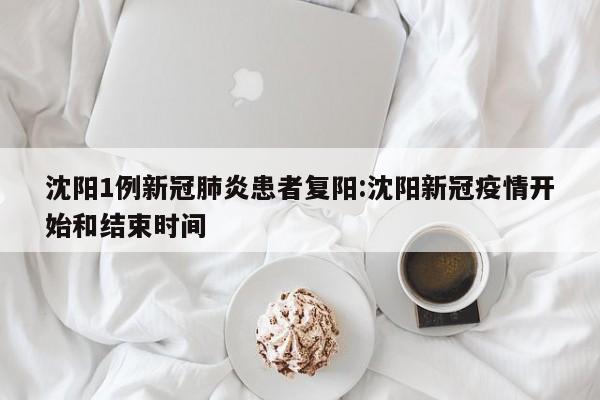 沈阳1例新冠肺炎患者复阳:沈阳新冠疫情开始和结束时间
