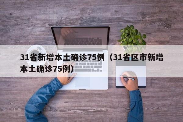 31省新增本土确诊75例(31省区市新增本土确诊75例)