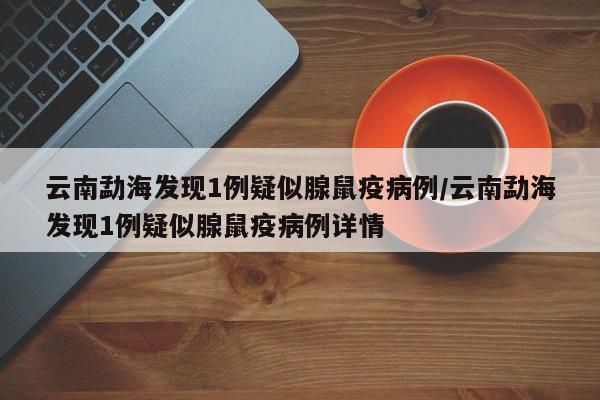 云南勐海发现1例疑似腺鼠疫病例/云南勐海发现1例疑似腺鼠疫病例详情