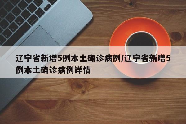 辽宁省新增5例本土确诊病例/辽宁省新增5例本土确诊病例详情
