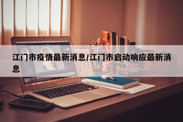 江门市疫情最新消息/江门市启动响应最新消息