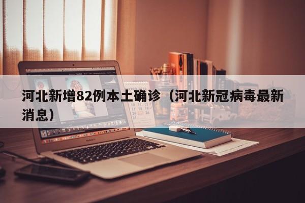 河北新增82例本土确诊(河北新冠病毒最新消息)