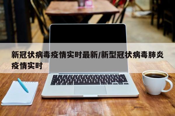 新冠状病毒疫情实时最新/新型冠状病毒肺炎疫情实时