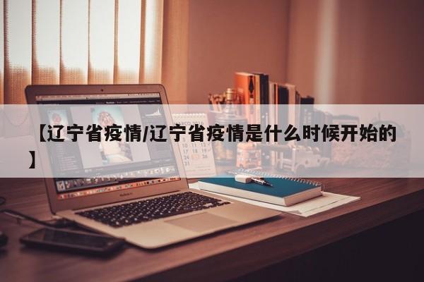 【辽宁省疫情/辽宁省疫情是什么时候开始的】