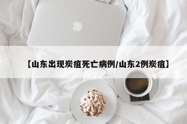 【山东出现炭疽死亡病例/山东2例炭疽】