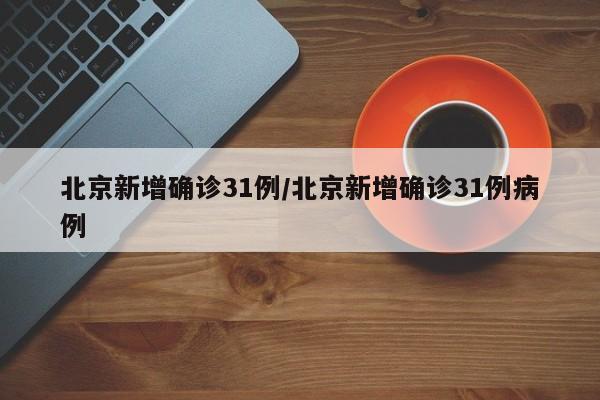 北京新增确诊31例/北京新增确诊31例病例