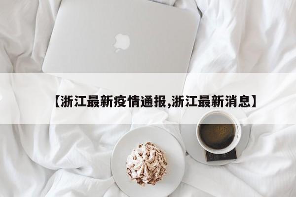 【浙江最新疫情通报,浙江最新消息】