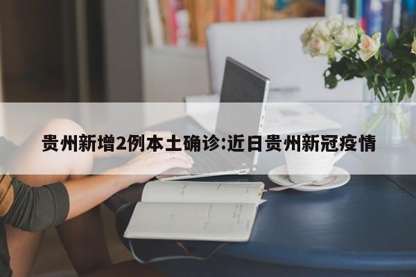 贵州新增2例本土确诊:近日贵州新冠疫情