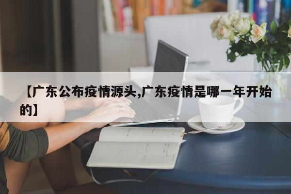【广东公布疫情源头,广东疫情是哪一年开始的】