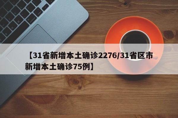 【31省新增本土确诊2276/31省区市新增本土确诊75例】