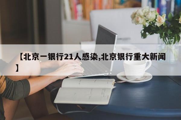 【北京一银行21人感染,北京银行重大新闻】
