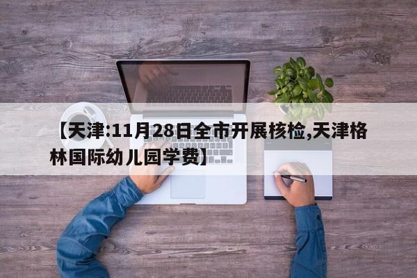 【天津:11月28日全市开展核检,天津格林国际幼儿园学费】