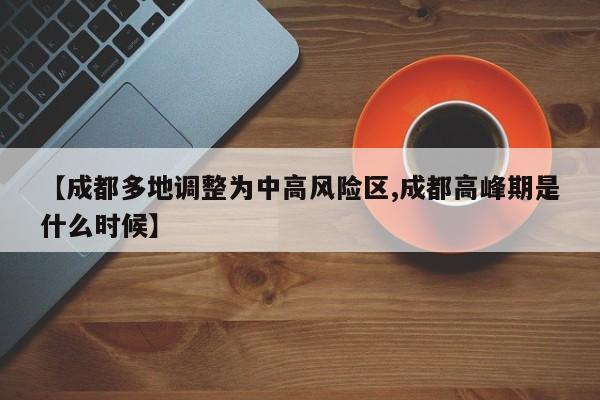 【成都多地调整为中高风险区,成都高峰期是什么时候】