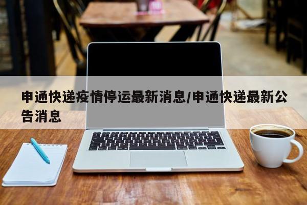 申通快递疫情停运最新消息/申通快递最新公告消息