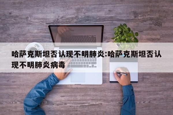 哈萨克斯坦否认现不明肺炎:哈萨克斯坦否认现不明肺炎病毒