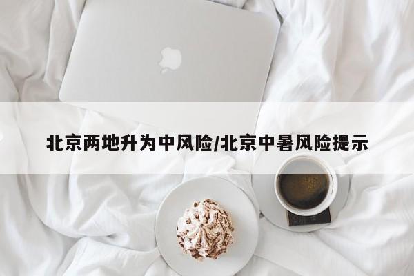 北京两地升为中风险/北京中暑风险提示