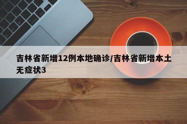 吉林省新增12例本地确诊/吉林省新增本土无症状3