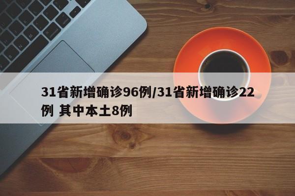 31省新增确诊96例/31省新增确诊22例 其中本土8例