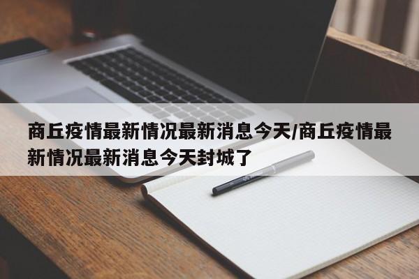 商丘疫情最新情况最新消息今天/商丘疫情最新情况最新消息今天封城了