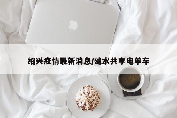 绍兴疫情最新消息/建水共享电单车