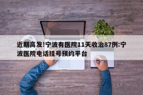 近期高发!宁波有医院11天收治87例:宁波医院电话挂号预约平台
