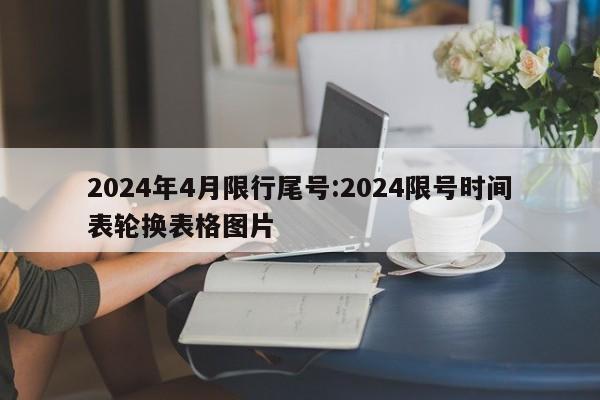 2024年4月限行尾号:2024限号时间表轮换表格图片