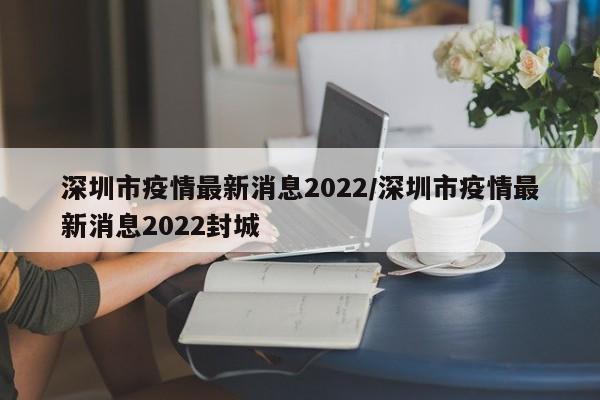 深圳市疫情最新消息2022/深圳市疫情最新消息2022封城