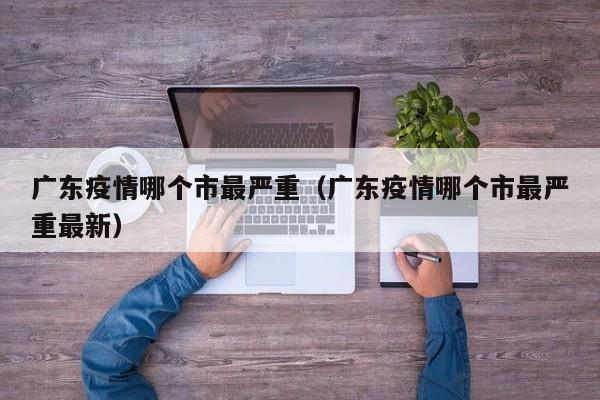 广东疫情哪个市最严重(广东疫情哪个市最严重最新)