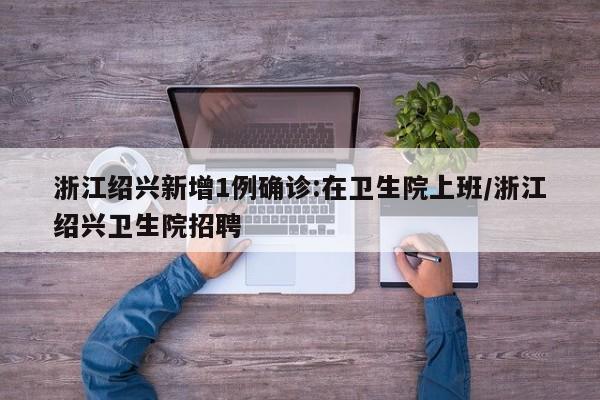 浙江绍兴新增1例确诊:在卫生院上班/浙江绍兴卫生院招聘