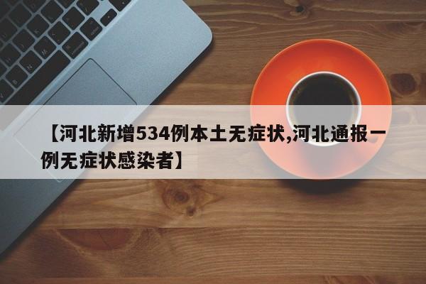 【河北新增534例本土无症状,河北通报一例无症状感染者】