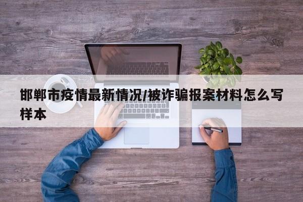 邯郸市疫情最新情况/被诈骗报案材料怎么写样本