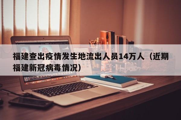 福建查出疫情发生地流出人员14万人(近期福建新冠病毒情况)