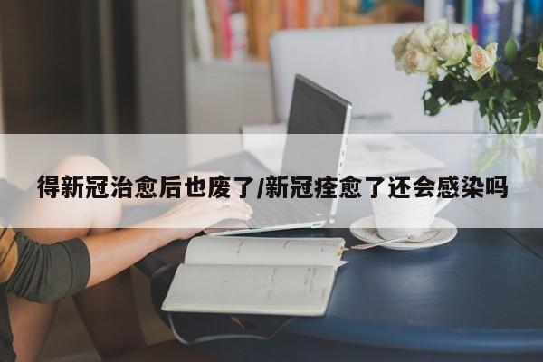 得新冠治愈后也废了/新冠痊愈了还会感染吗