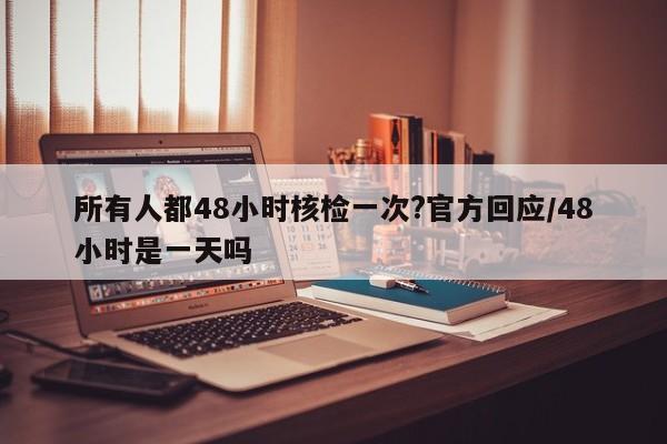 所有人都48小时核检一次?官方回应/48小时是一天吗