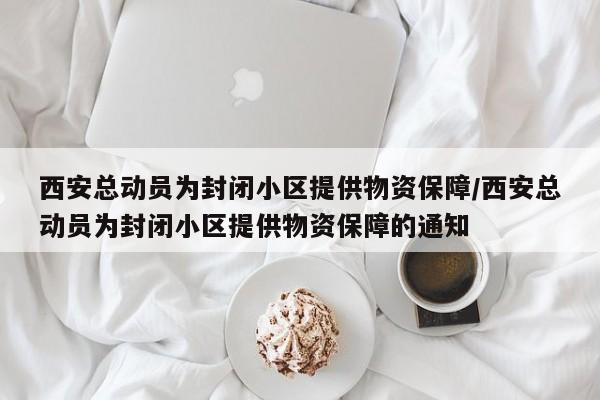 西安总动员为封闭小区提供物资保障/西安总动员为封闭小区提供物资保障的通知