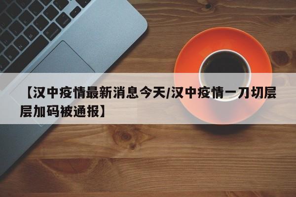 【汉中疫情最新消息今天/汉中疫情一刀切层层加码被通报】