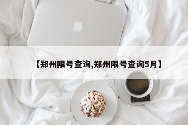 【郑州限号查询,郑州限号查询5月】