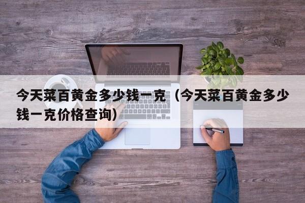 今天菜百黄金多少钱一克(今天菜百黄金多少钱一克价格查询)