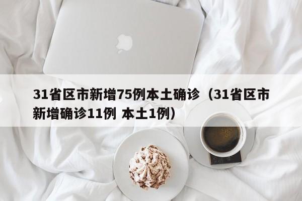 31省区市新增75例本土确诊(31省区市新增确诊11例 本土1例)