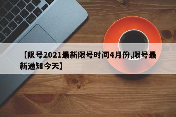 【限号2021最新限号时间4月份,限号最新通知今天】