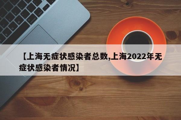 【上海无症状感染者总数,上海2022年无症状感染者情况】