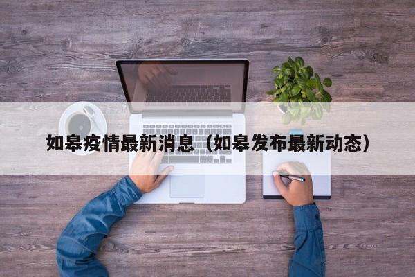 如皋疫情最新消息(如皋发布最新动态)