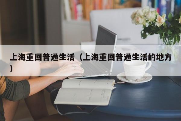 上海重回普通生活(上海重回普通生活的地方)
