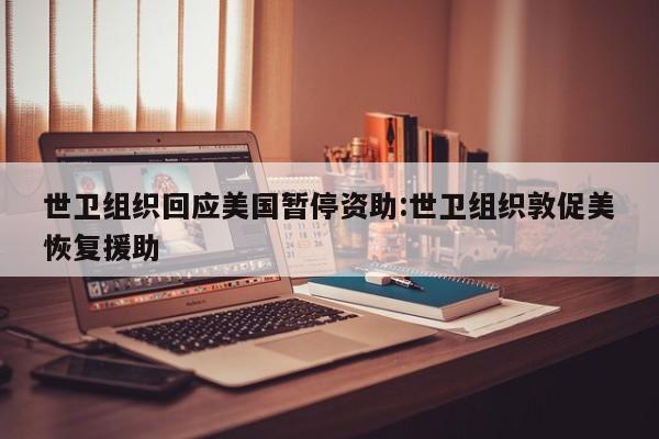 世卫组织回应美国暂停资助:世卫组织敦促美恢复援助