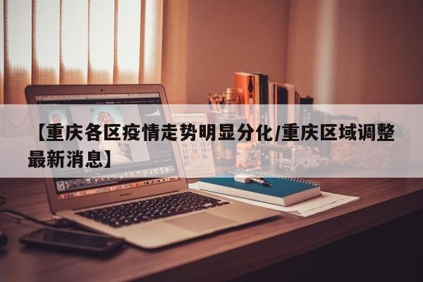 【重庆各区疫情走势明显分化/重庆区域调整最新消息】