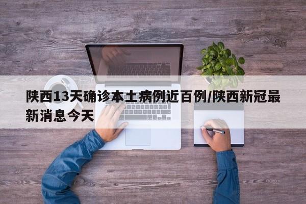 陕西13天确诊本土病例近百例/陕西新冠最新消息今天