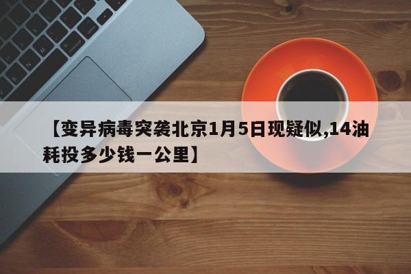 【变异病毒突袭北京1月5日现疑似,14油耗投多少钱一公里】