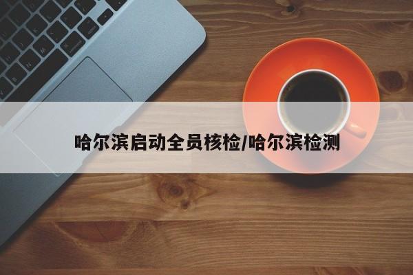 哈尔滨启动全员核检/哈尔滨检测