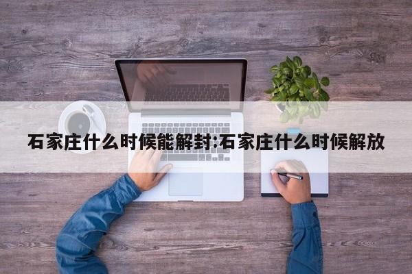 石家庄什么时候能解封:石家庄什么时候解放